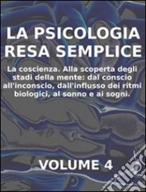 LA PSICOLOGIA RESA SEMPLICE - VOL 4 - LA COSCIENZA Alla scoperta degli stadi della mente: dal conscio all’inconscio, dall’influsso dei ritmi biologici, al sonno e ai sogni.. E-book. Formato PDF ebook di Stefano Calicchio