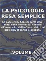 LA PSICOLOGIA RESA SEMPLICE - VOL 4 - LA COSCIENZA Alla scoperta degli stadi della mente: dal conscio all’inconscio, dall’influsso dei ritmi biologici, al sonno e ai sogni.. E-book. Formato EPUB ebook