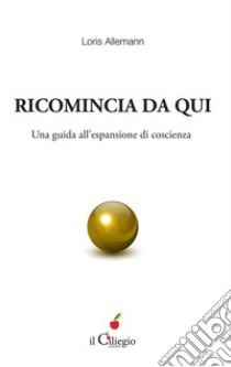 Ricomincia da qui. Una guida all'espansione di coscienza. E-book. Formato EPUB ebook di Loris Allemann