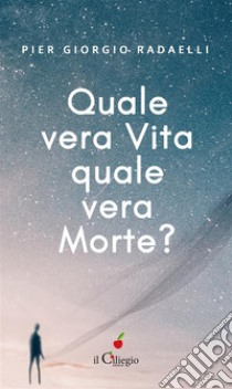 Quale vera vita? quale vera morte?Il viaggio dell’anima dalla morte fisica alla rinascita fisica. E-book. Formato EPUB ebook di Pier Giorgio Radaelli