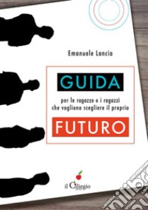 Guida per le ragazze e i ragazzi che vogliono scegliere il proprio futuro. E-book. Formato Mobipocket ebook di Emanuele Lancia