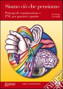 Siamo ciò che pensiamoPrincipi di comunicazione e PNL per guarirsi e guarire. E-book. Formato Mobipocket ebook di Lorenzo Locatelli