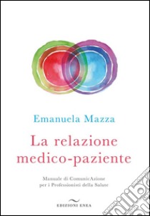 La relazione medico-pazienteManuale di ComunicAzione per i Professionisti della Salute. E-book. Formato EPUB ebook di Emanuela Mazza