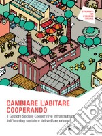 CAMBIARE L'ABITARE COOPERANDO. Il Gestore Sociale Cooperativo infrastruttura dell’housing sociale e del welfare urbano. E-book. Formato PDF