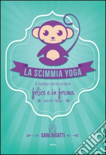 La scimmia Yoga: Ti spiega come essere felice e in forma con lo yoga. E-book. Formato EPUB ebook di Sara Bigatti