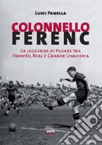 Colonnello Ferenc: La leggenda di Puskás tra Honvéd, Real e Grande Ungheria. E-book. Formato EPUB ebook