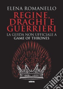 Regine, draghi e guerrieri: La guida non ufficiale a Game of Thrones. E-book. Formato EPUB ebook di Elena Romanello