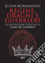 Regine, draghi e guerrieri: La guida non ufficiale a Game of Thrones. E-book. Formato EPUB ebook