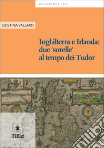 Inghilterra e Irlanda: due ‘sorelle’ al tempo dei Tudor. E-book. Formato PDF ebook di Cristina Vallaro