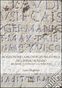 Iscrizioni per la Ricostruzione Storica dell'Impero Romanoda Marco Aurelio a Commodo. E-book. Formato PDF ebook di Guido Migliorati