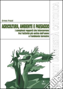 Agricoltura, ambiente e paesaggio. I complessi rapporti che intercorrono fra l'attività più antica dell'uomo e l'ambiente terrestre. E-book. Formato EPUB ebook di Ermes Frazzi