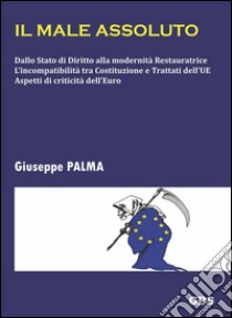 Il male assolutoDallo Stato di Diritto alla modernità Restauratrice L’incompatibilità tra Costituzione e Trattati dell’UE Aspetti di criticità dell’Euro. E-book. Formato Mobipocket ebook di Giuseppe Palma