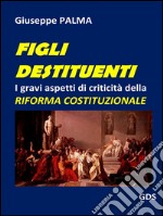 Figli destituentiI gravi aspetti di criticità della  RIFORMA COSTITUZIONALE. E-book. Formato EPUB ebook