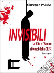 Invisibili La Vita e l'Amore ai tempi della Crisi. E-book. Formato Mobipocket ebook di Giuseppe Palma