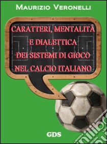 Caratteri, mentalità e dialettica dei sistemi di gioco nel calcio italiano. E-book. Formato Mobipocket ebook di Maurizio Veronelli