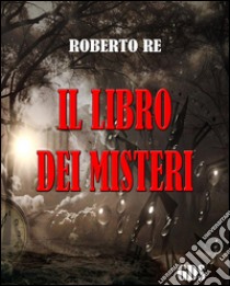 Il libro dei misteri. E-book. Formato EPUB ebook di Roberto Re