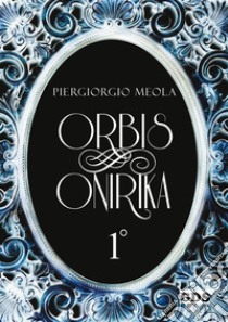 Orbis Onirika Primo Volume. E-book. Formato EPUB ebook di Piergiorgio Meola