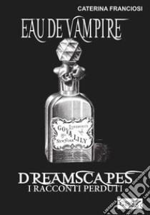 Eau De Vampire - Dreamscapes- I racconti perduti- Volume 31. E-book. Formato EPUB ebook di Caterina Franciosi