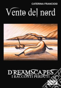 Vento del nord - Dreamscapes- i racconti perduti - volume 26. E-book. Formato EPUB ebook di Caterina Franciosi