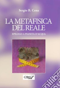 La Metafisica del Reale - Epilogo a Pianeta d'Acqua. E-book. Formato Mobipocket ebook di Sergio B.Cena