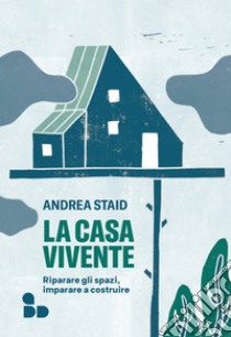 La casa vivente: Riparare gli spazi, imparare a costruire. E-book. Formato EPUB ebook di Andrea Staid