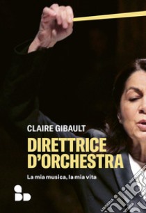 Direttrice d'orchestra: La mia musica, la mia vita. E-book. Formato EPUB ebook di Claire Gibault