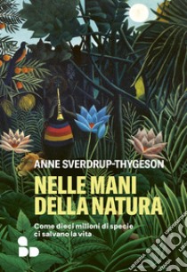 Nelle mani della natura: Come dieci milioni di specie ci salvano la vita. E-book. Formato EPUB ebook di Anne Sverdrup-Thygeson