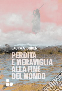 Perdita e meraviglia alla Fine del Mondo. E-book. Formato EPUB ebook di Laura A. Ogden