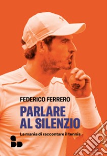 Parlare al silenzio: La mania di raccontare il tennis. E-book. Formato EPUB ebook di Federico Ferrero