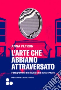 L'arte che abbiamo attraversato: Fotogrammi di entusiasmo e avventure. E-book. Formato EPUB ebook di Anna Peyron