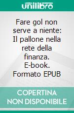 Fare gol non serve a niente: Il pallone nella rete della finanza. E-book. Formato EPUB ebook di Luca Pisapia