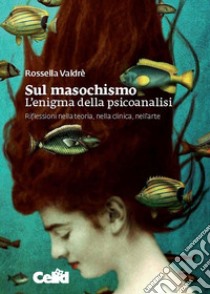 Sul masochismo. L’enigma della psicoanalisi: Riflessioni nella teoria, nella clinica, nell'arte. E-book. Formato PDF ebook di Rossella Valdrè