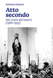 Atto secondo: Nel mare del teatro (1966-1993). E-book. Formato PDF ebook di  Antonio Attisani