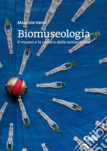 Biomuseologia: Il museo e la cultura della sostenibilità. E-book. Formato PDF ebook di Maurizio Vanni