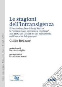 Le stagioni dell’intransigenza: Il Partito Popolare di Luigi Sturzo, la “terza forza di ispirazione cristiana” alla prova del fascismo e del bolscevismo nel Piemonte del 1919-1926. E-book. Formato PDF ebook di Guido Bodrato