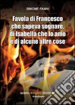 Favola di Francesco che sapeva sognare, di Isabella che lo amò e di alcune altre cose. E-book. Formato EPUB ebook