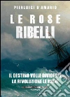 Le rose ribelli. Il destino volle dividerle, la rivoluzione le riunì. E-book. Formato Mobipocket ebook di Pierluigi D'Amario