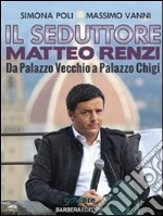 Il seduttore. Matteo Renzi, da Palazzo Vecchio a Palazzo Chigi. E-book. Formato EPUB ebook