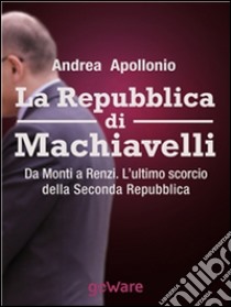 La Repubblica di Machiavelli. Da Monti a Renzi. L’ultimo scorcio della Seconda Repubblica. E-book. Formato EPUB ebook di Andrea Apollonio