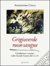 Grigioverde rosso sangue. Combattere e morire nella Grande Guerra del 15-18 ebook di Colla Alessandra