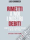 Rimetti a noi i nostri debiti. Una nuova lotta di classe contro le oligarchie bancarie. E-book. Formato EPUB ebook di Luca Ciarrocca