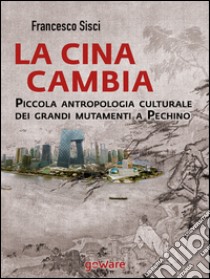 La Cina cambia. Piccola antropologia culturale dei grandi mutamenti a Pechino. E-book. Formato EPUB ebook di Francesco Sisci