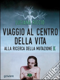 Viaggio al centro della vita. Alla ricerca della mutazione K. E-book. Formato EPUB ebook di Luciana Riccio