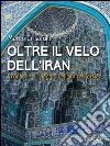 Oltre il velo dell’Iran. Cronache di viaggio nell’antica Persia. E-book. Formato EPUB ebook