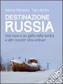 Destinazione Russia. Una nave e un gatto nella tundra e altri incontri stra-ordinari. E-book. Formato EPUB ebook di Roberta Melchiorre