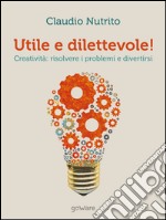 Utile e dilettevole! Creatività: risolvere i problemi e divertirsi. E-book. Formato EPUB ebook