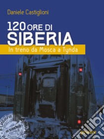 120 ore di Siberia. In treno da Mosca a Tynda. E-book. Formato EPUB ebook di Daniele Castiglioni