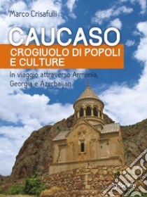 Caucaso crogiuolo di popoli e culture. In viaggio attraverso Armenia, Georgia e Azerbaijan. E-book. Formato EPUB ebook di Marco Crisafulli