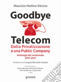 Goodbye Telecom. Dalla Privatizzazione a una Public Company. Antologia del ventennale 1997-2017. E-book. Formato EPUB ebook di Maurizio Matteo Dècina