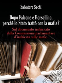 Dopo Falcone e Borsellino, perché lo Stato trattò con la mafia?Sul documento inabissato dalla Commissione parlamentare d'inchiesta sulle mafie. E-book. Formato EPUB ebook di Salvatore Sechi